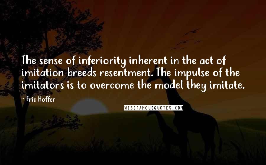 Eric Hoffer Quotes: The sense of inferiority inherent in the act of imitation breeds resentment. The impulse of the imitators is to overcome the model they imitate.