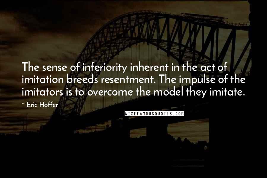 Eric Hoffer Quotes: The sense of inferiority inherent in the act of imitation breeds resentment. The impulse of the imitators is to overcome the model they imitate.