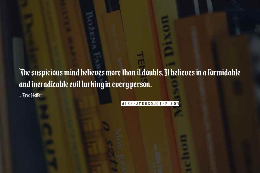 Eric Hoffer Quotes: The suspicious mind believes more than it doubts. It believes in a formidable and ineradicable evil lurking in every person.