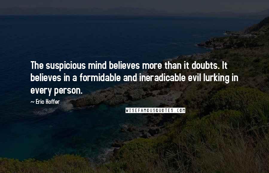 Eric Hoffer Quotes: The suspicious mind believes more than it doubts. It believes in a formidable and ineradicable evil lurking in every person.