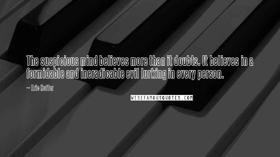 Eric Hoffer Quotes: The suspicious mind believes more than it doubts. It believes in a formidable and ineradicable evil lurking in every person.