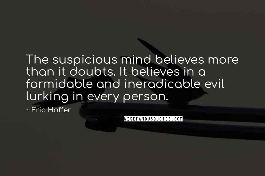 Eric Hoffer Quotes: The suspicious mind believes more than it doubts. It believes in a formidable and ineradicable evil lurking in every person.