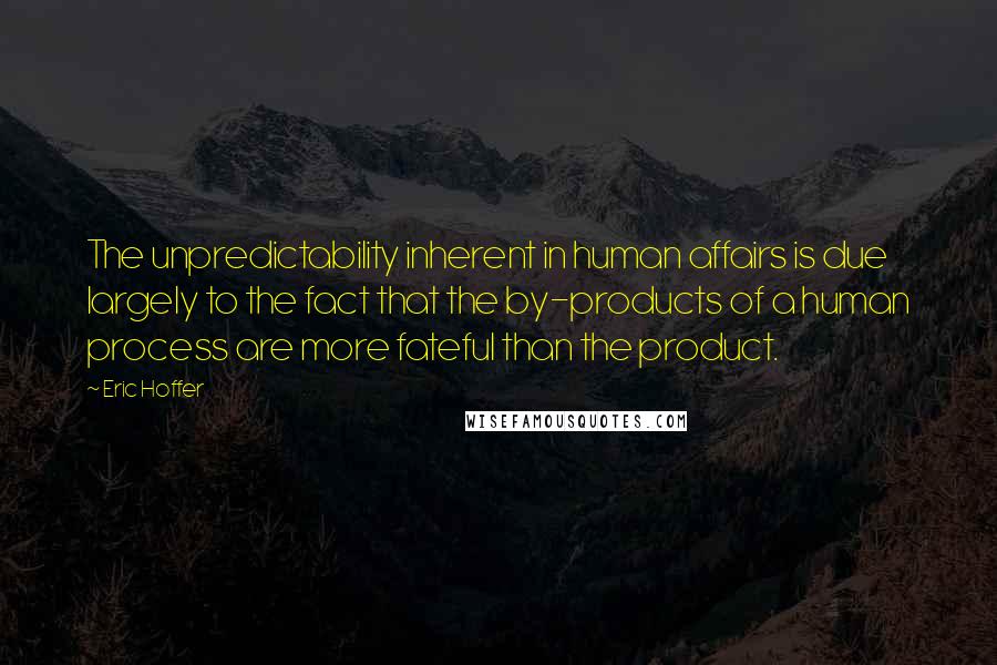 Eric Hoffer Quotes: The unpredictability inherent in human affairs is due largely to the fact that the by-products of a human process are more fateful than the product.