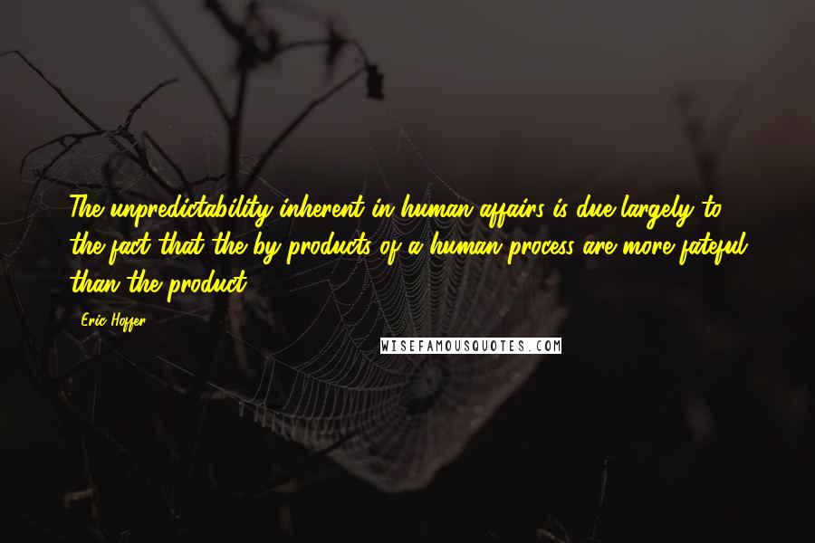 Eric Hoffer Quotes: The unpredictability inherent in human affairs is due largely to the fact that the by-products of a human process are more fateful than the product.