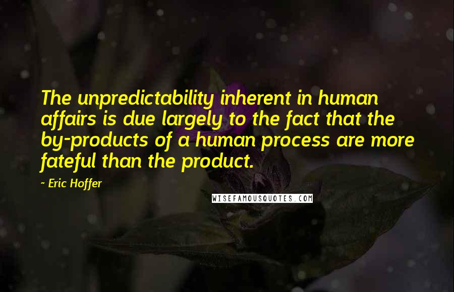 Eric Hoffer Quotes: The unpredictability inherent in human affairs is due largely to the fact that the by-products of a human process are more fateful than the product.