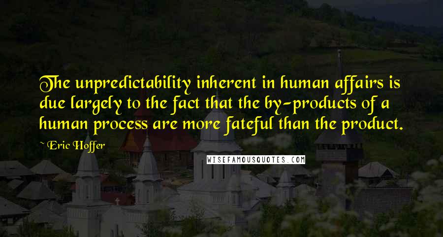 Eric Hoffer Quotes: The unpredictability inherent in human affairs is due largely to the fact that the by-products of a human process are more fateful than the product.