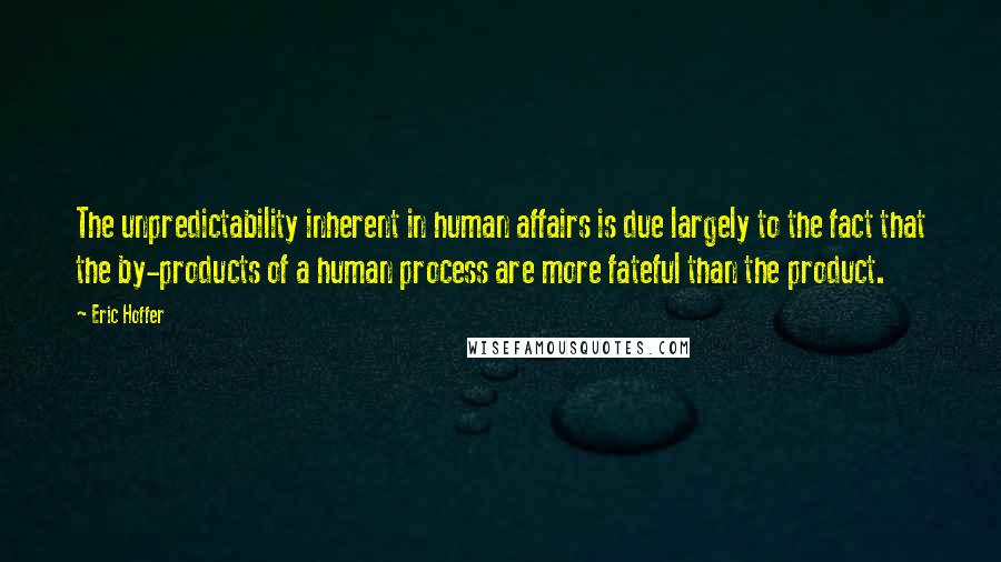 Eric Hoffer Quotes: The unpredictability inherent in human affairs is due largely to the fact that the by-products of a human process are more fateful than the product.