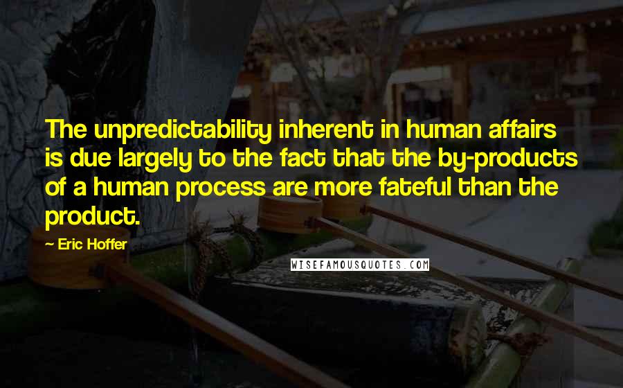 Eric Hoffer Quotes: The unpredictability inherent in human affairs is due largely to the fact that the by-products of a human process are more fateful than the product.