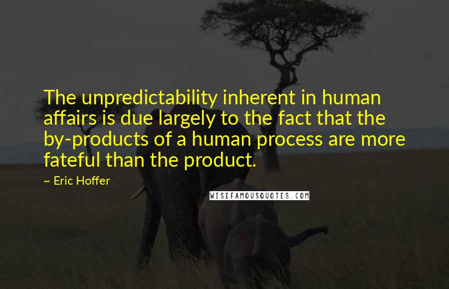 Eric Hoffer Quotes: The unpredictability inherent in human affairs is due largely to the fact that the by-products of a human process are more fateful than the product.