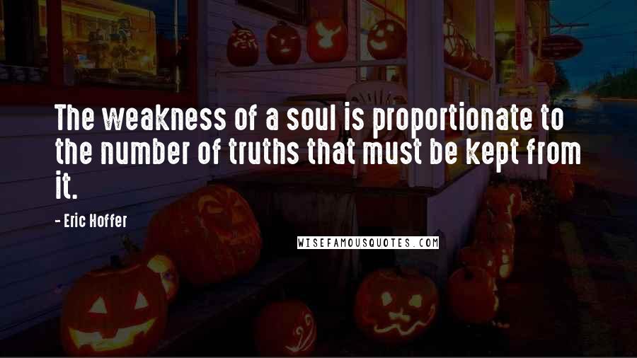 Eric Hoffer Quotes: The weakness of a soul is proportionate to the number of truths that must be kept from it.