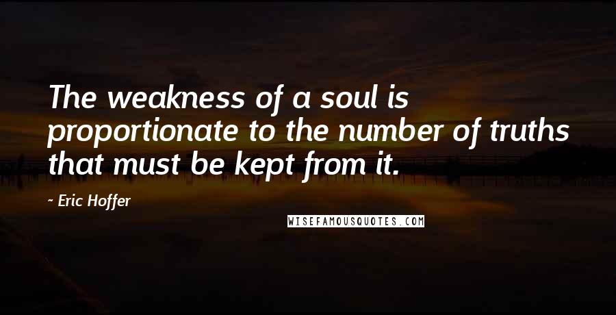 Eric Hoffer Quotes: The weakness of a soul is proportionate to the number of truths that must be kept from it.