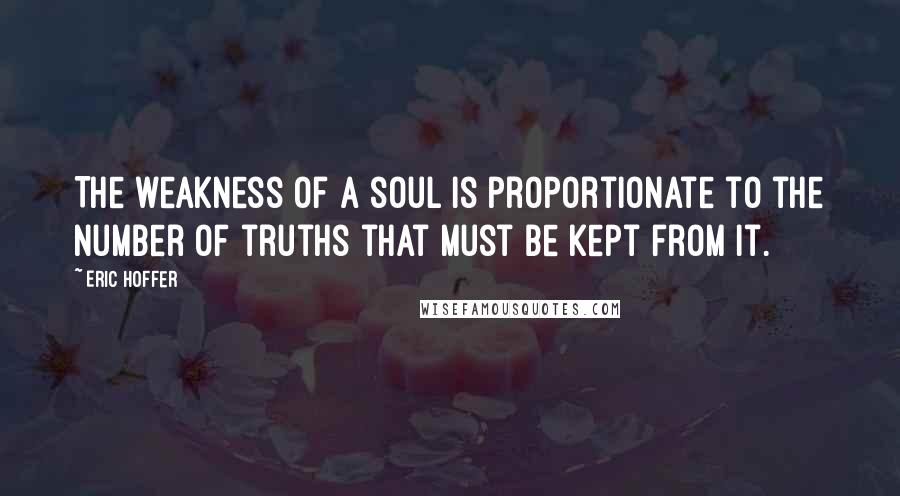 Eric Hoffer Quotes: The weakness of a soul is proportionate to the number of truths that must be kept from it.