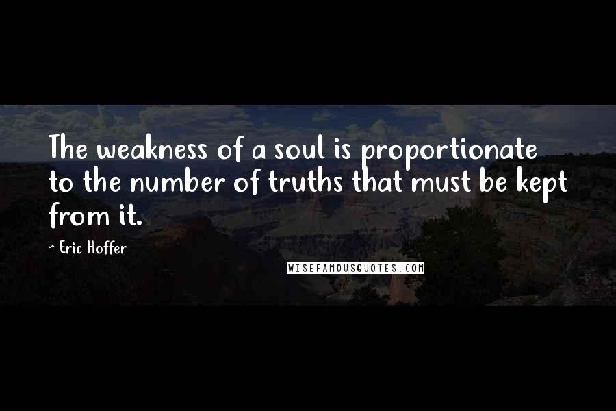 Eric Hoffer Quotes: The weakness of a soul is proportionate to the number of truths that must be kept from it.