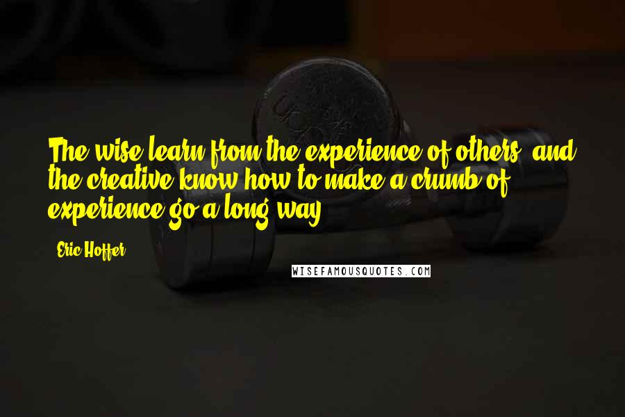 Eric Hoffer Quotes: The wise learn from the experience of others, and the creative know how to make a crumb of experience go a long way.