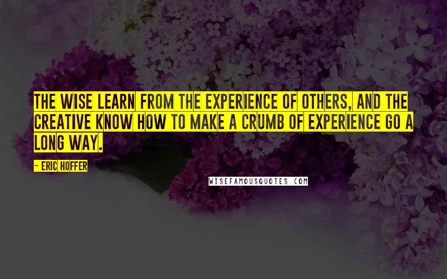 Eric Hoffer Quotes: The wise learn from the experience of others, and the creative know how to make a crumb of experience go a long way.