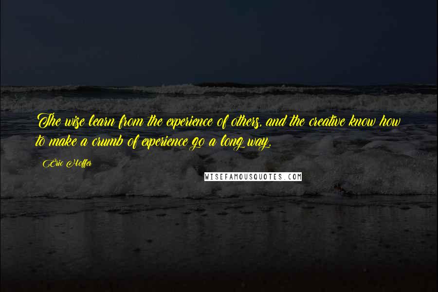 Eric Hoffer Quotes: The wise learn from the experience of others, and the creative know how to make a crumb of experience go a long way.