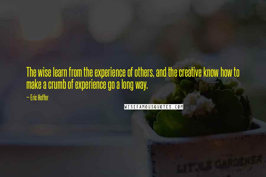 Eric Hoffer Quotes: The wise learn from the experience of others, and the creative know how to make a crumb of experience go a long way.