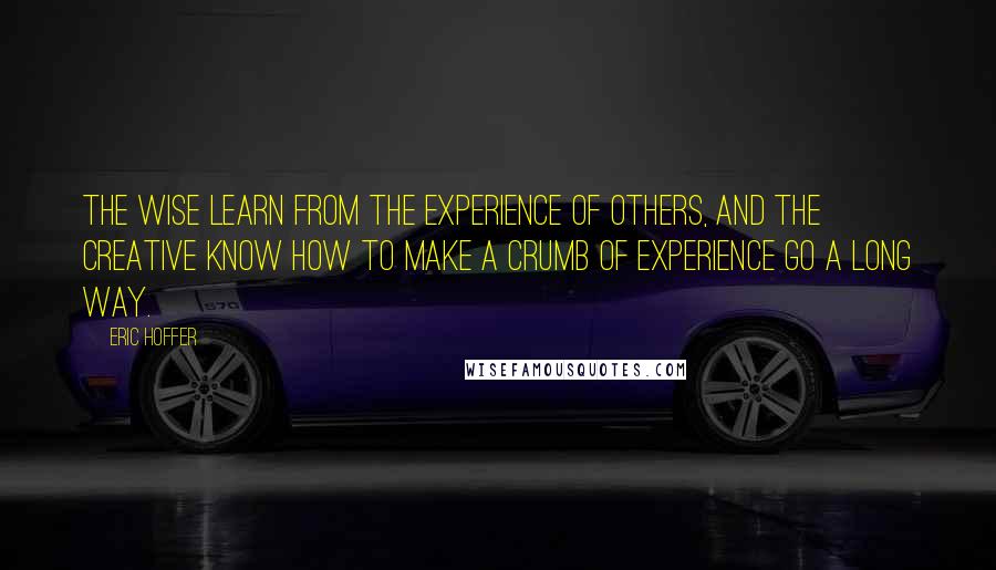 Eric Hoffer Quotes: The wise learn from the experience of others, and the creative know how to make a crumb of experience go a long way.