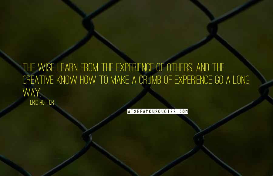 Eric Hoffer Quotes: The wise learn from the experience of others, and the creative know how to make a crumb of experience go a long way.