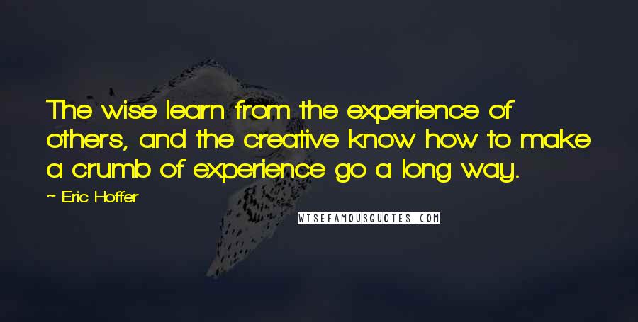 Eric Hoffer Quotes: The wise learn from the experience of others, and the creative know how to make a crumb of experience go a long way.