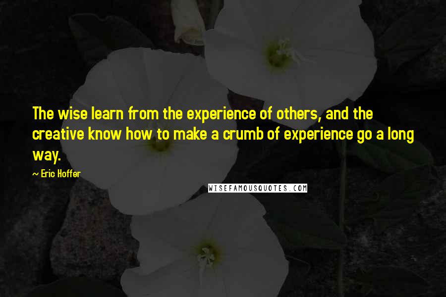 Eric Hoffer Quotes: The wise learn from the experience of others, and the creative know how to make a crumb of experience go a long way.