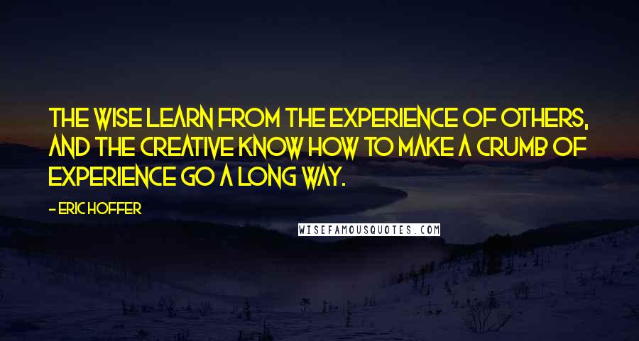 Eric Hoffer Quotes: The wise learn from the experience of others, and the creative know how to make a crumb of experience go a long way.