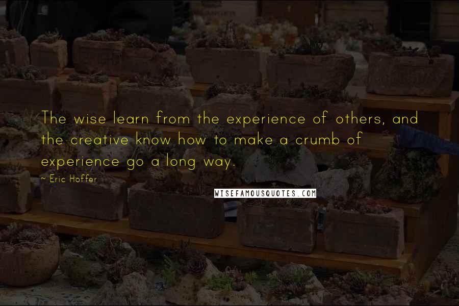 Eric Hoffer Quotes: The wise learn from the experience of others, and the creative know how to make a crumb of experience go a long way.