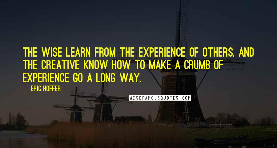 Eric Hoffer Quotes: The wise learn from the experience of others, and the creative know how to make a crumb of experience go a long way.