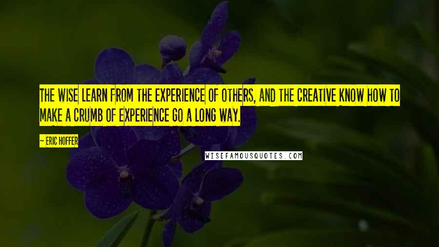 Eric Hoffer Quotes: The wise learn from the experience of others, and the creative know how to make a crumb of experience go a long way.