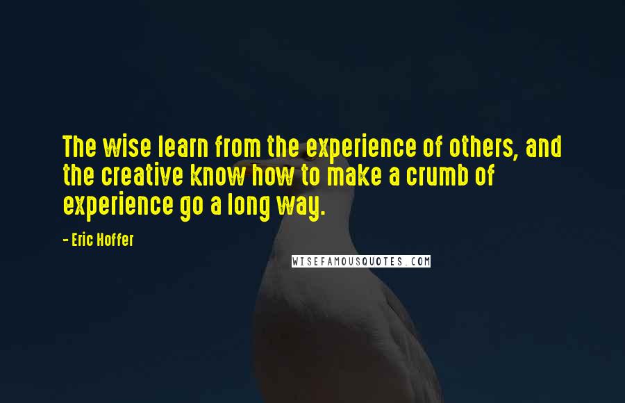 Eric Hoffer Quotes: The wise learn from the experience of others, and the creative know how to make a crumb of experience go a long way.