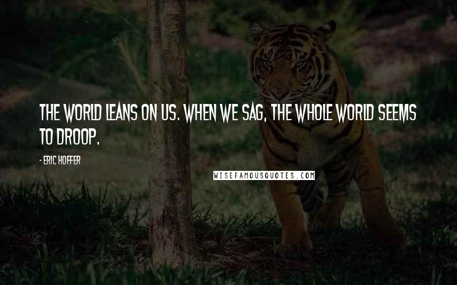 Eric Hoffer Quotes: The world leans on us. When we sag, the whole world seems to droop.