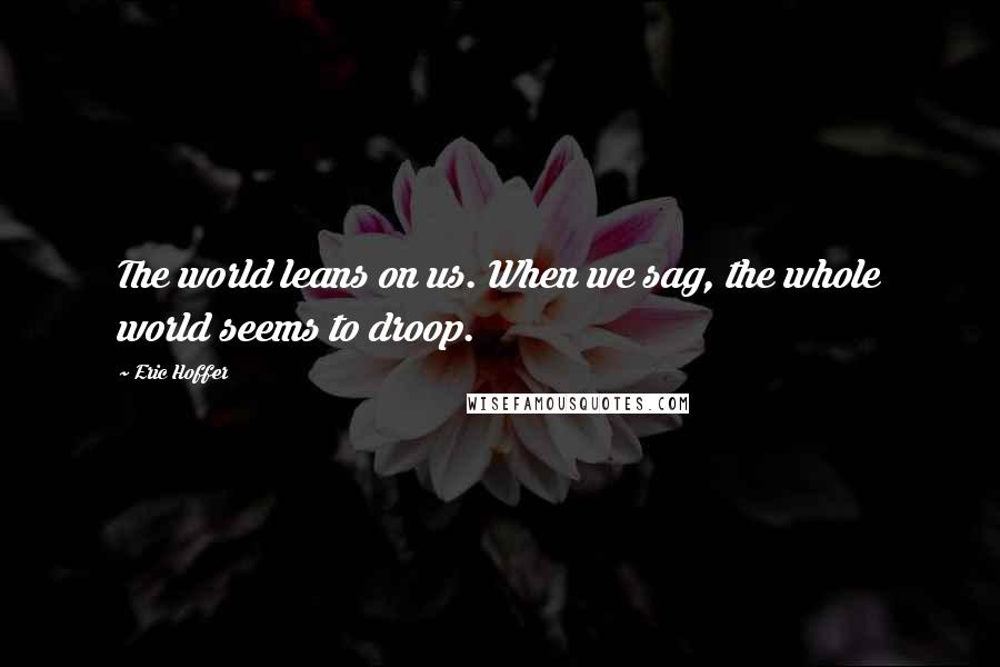 Eric Hoffer Quotes: The world leans on us. When we sag, the whole world seems to droop.