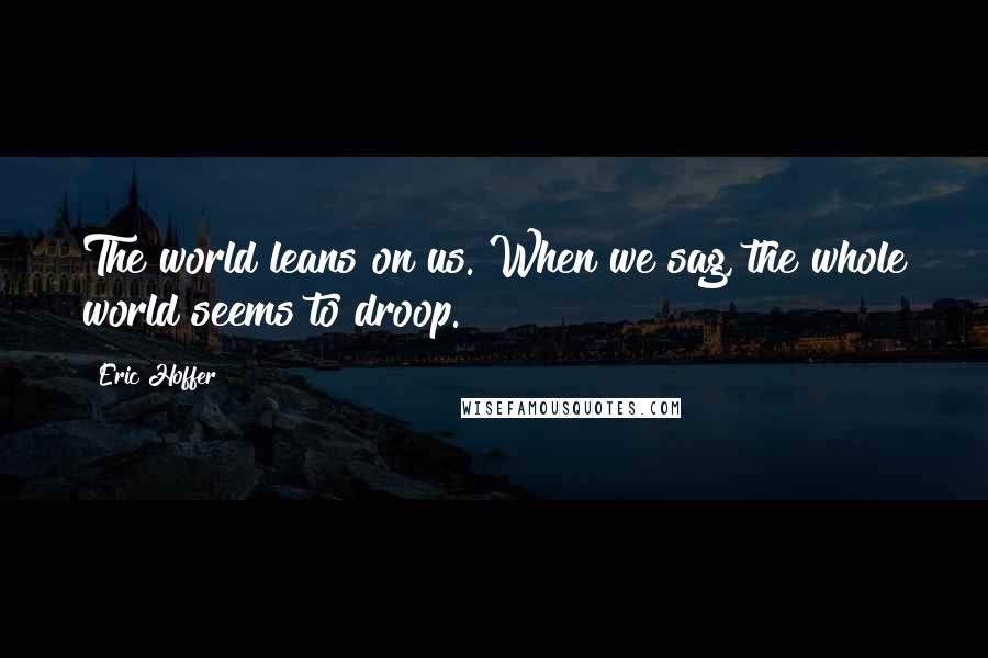 Eric Hoffer Quotes: The world leans on us. When we sag, the whole world seems to droop.