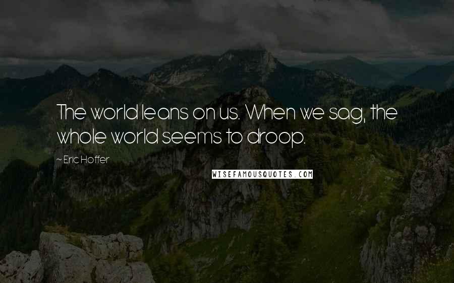 Eric Hoffer Quotes: The world leans on us. When we sag, the whole world seems to droop.