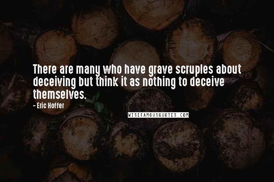 Eric Hoffer Quotes: There are many who have grave scruples about deceiving but think it as nothing to deceive themselves.