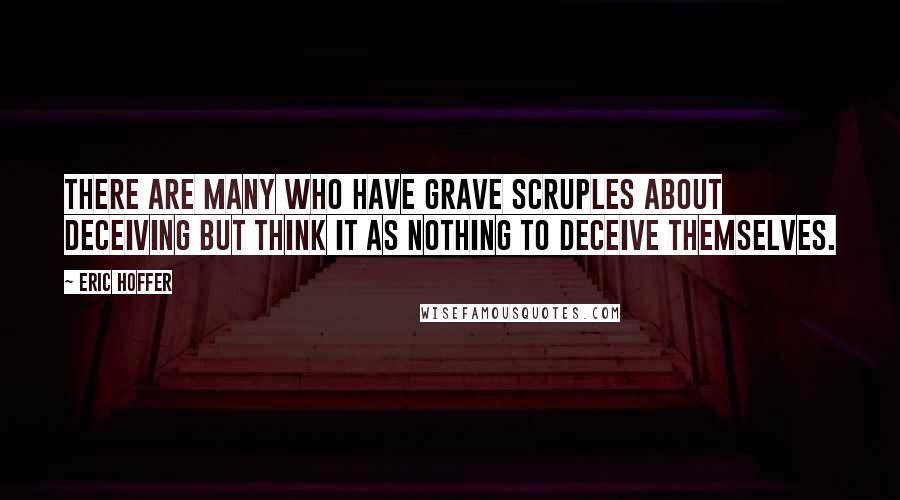 Eric Hoffer Quotes: There are many who have grave scruples about deceiving but think it as nothing to deceive themselves.