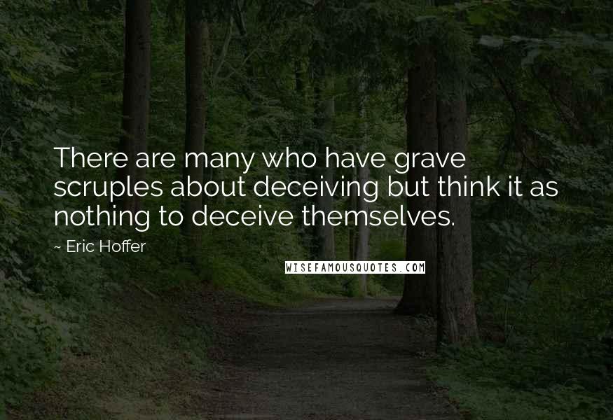 Eric Hoffer Quotes: There are many who have grave scruples about deceiving but think it as nothing to deceive themselves.