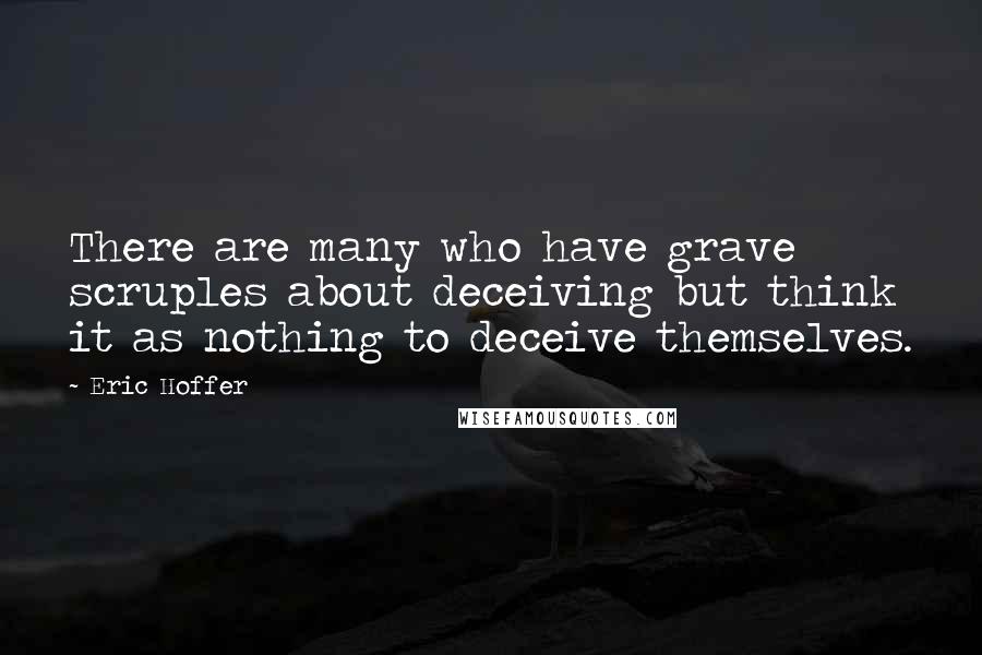 Eric Hoffer Quotes: There are many who have grave scruples about deceiving but think it as nothing to deceive themselves.