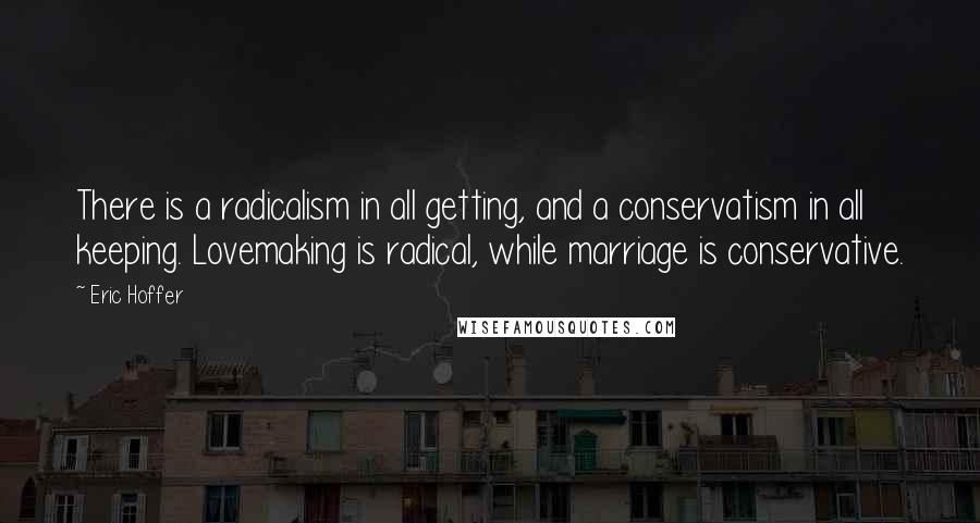 Eric Hoffer Quotes: There is a radicalism in all getting, and a conservatism in all keeping. Lovemaking is radical, while marriage is conservative.