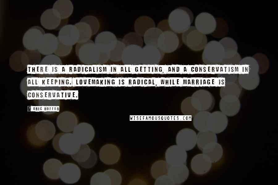 Eric Hoffer Quotes: There is a radicalism in all getting, and a conservatism in all keeping. Lovemaking is radical, while marriage is conservative.