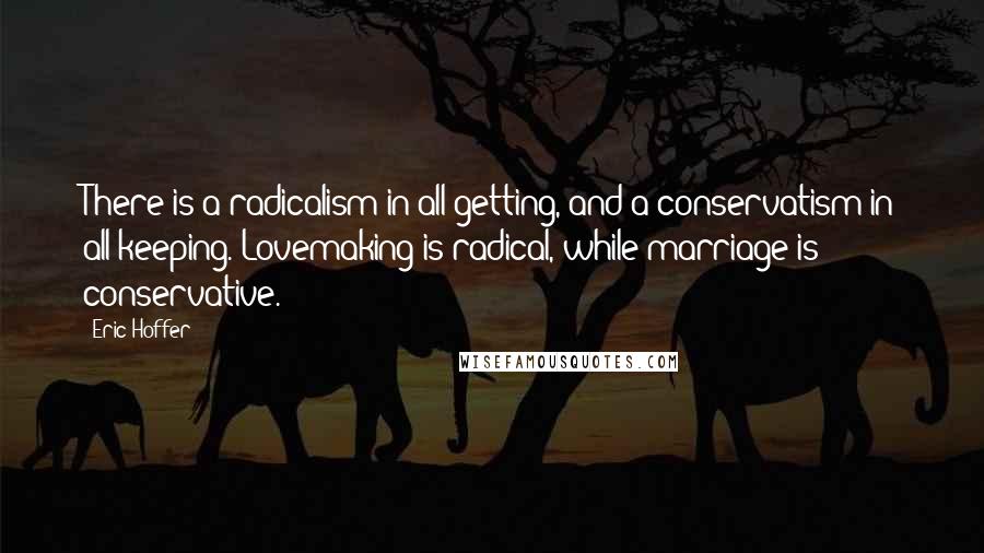 Eric Hoffer Quotes: There is a radicalism in all getting, and a conservatism in all keeping. Lovemaking is radical, while marriage is conservative.