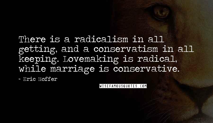 Eric Hoffer Quotes: There is a radicalism in all getting, and a conservatism in all keeping. Lovemaking is radical, while marriage is conservative.