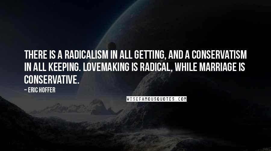 Eric Hoffer Quotes: There is a radicalism in all getting, and a conservatism in all keeping. Lovemaking is radical, while marriage is conservative.