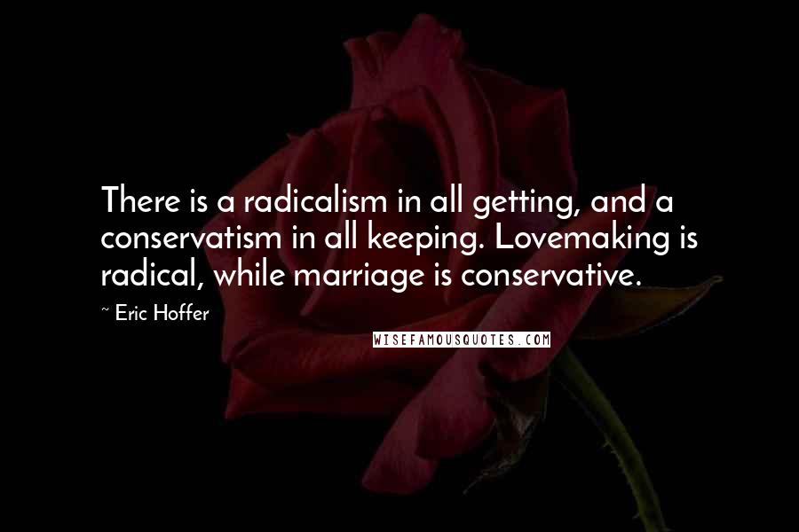 Eric Hoffer Quotes: There is a radicalism in all getting, and a conservatism in all keeping. Lovemaking is radical, while marriage is conservative.