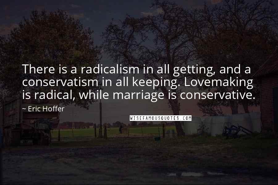 Eric Hoffer Quotes: There is a radicalism in all getting, and a conservatism in all keeping. Lovemaking is radical, while marriage is conservative.