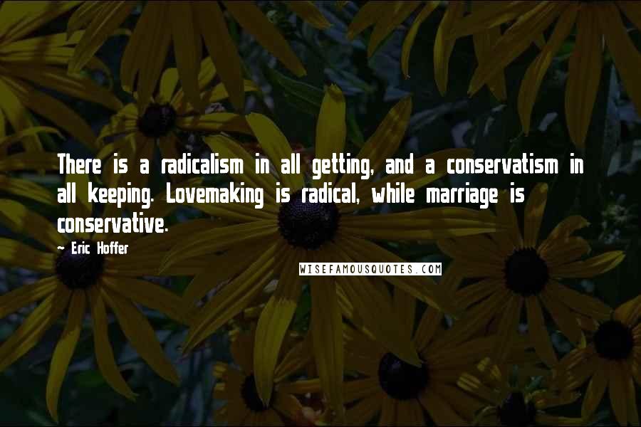 Eric Hoffer Quotes: There is a radicalism in all getting, and a conservatism in all keeping. Lovemaking is radical, while marriage is conservative.