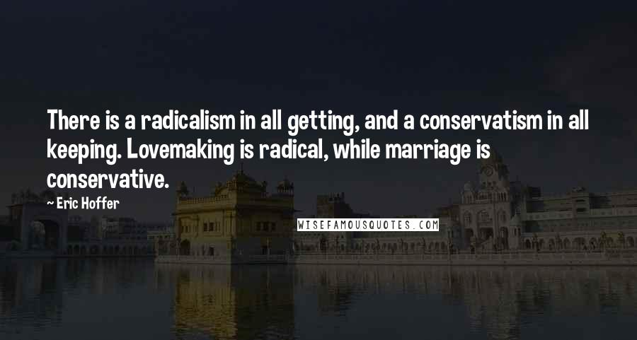 Eric Hoffer Quotes: There is a radicalism in all getting, and a conservatism in all keeping. Lovemaking is radical, while marriage is conservative.