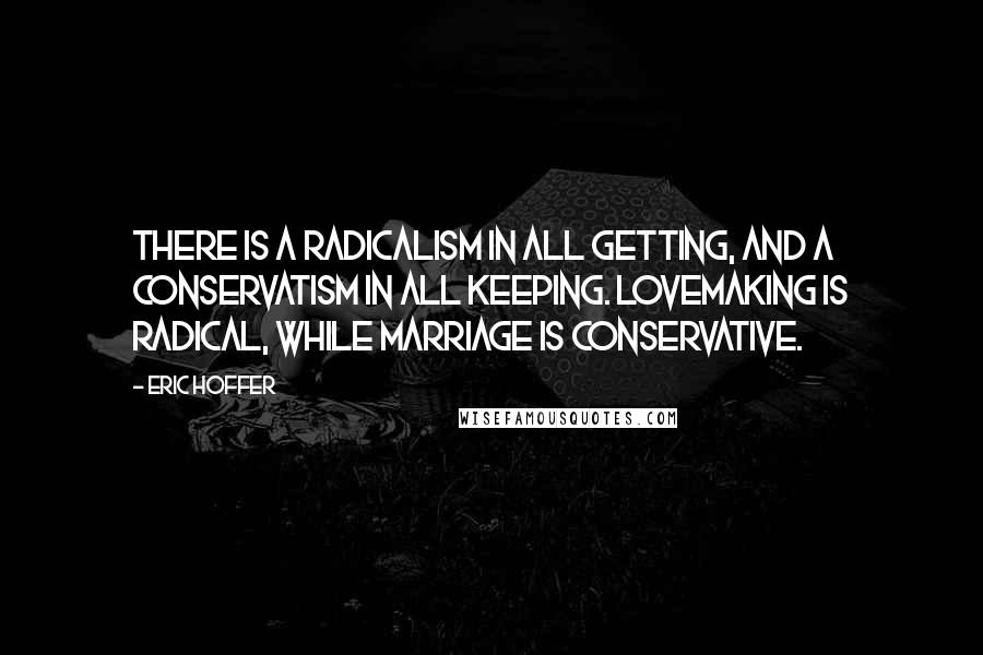 Eric Hoffer Quotes: There is a radicalism in all getting, and a conservatism in all keeping. Lovemaking is radical, while marriage is conservative.