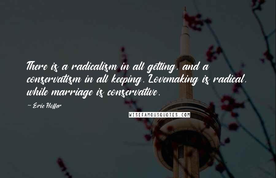 Eric Hoffer Quotes: There is a radicalism in all getting, and a conservatism in all keeping. Lovemaking is radical, while marriage is conservative.