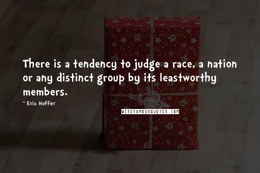 Eric Hoffer Quotes: There is a tendency to judge a race, a nation or any distinct group by its leastworthy members.